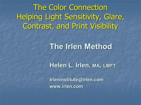 The Color Connection Helping Light Sensitivity, Glare, Contrast, and Print Visibility The Irlen Method Helen L. Irlen, MA, LMFT