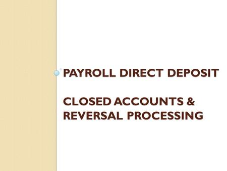 PAYROLL DIRECT DEPOSIT CLOSED ACCOUNTS & REVERSAL PROCESSING.