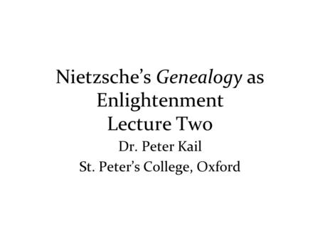 Nietzsche’s Genealogy as Enlightenment Lecture Two Dr. Peter Kail St. Peter’s College, Oxford.