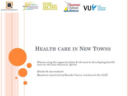 H EALTH CARE IN N EW T OWNS Discovering the opportunities & threats in developing health care in the new towns in Africa Diederik Aarendonk Based on material.