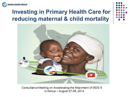 Consultative Meeting on Accelerating the Attainment of MDG 5 in Kenya – August 27-28, 2014 Investing in Primary Health Care for reducing maternal & child.