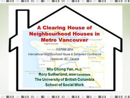 A Clearing House of Neighbourhood Houses in Metro Vancouver INSPIRE 2014 International Neighbourhood House & Settlement Conference Vancouver, BC, Canada.