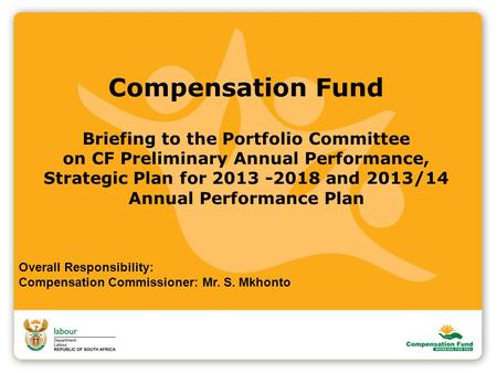 Compensation Fund Briefing to the Portfolio Committee on CF Preliminary Annual Performance, Strategic Plan for 2013 -2018 and 2013/14 Annual Performance.