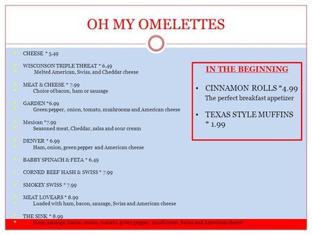 OH MY OMELETTES CHEESE * 5.49 WISCONSON TRIPLE THREAT * 6.49 Melted American, Swiss, and Cheddar cheese MEAT & CHEESE * 7.99 Choice of bacon, ham or sausage.