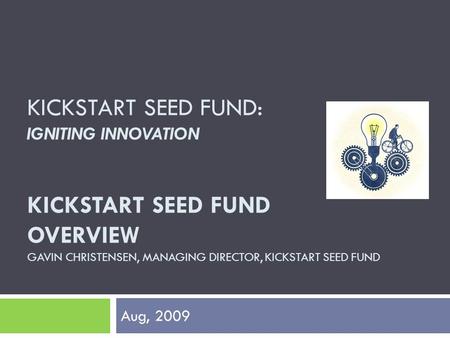 KICKSTART SEED FUND: IGNITING INNOVATION KICKSTART SEED FUND OVERVIEW GAVIN CHRISTENSEN, MANAGING DIRECTOR, KICKSTART SEED FUND Aug, 2009.