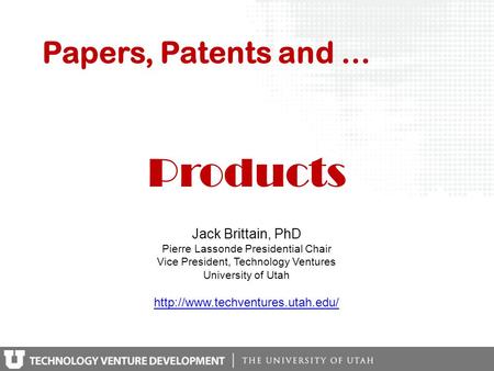 Papers, Patents and … Jack Brittain, PhD Pierre Lassonde Presidential Chair Vice President, Technology Ventures University of Utah