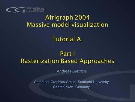 Afrigraph 2004 Massive model visualization Tutorial A: Part I Rasterization Based Approaches Andreas Dietrich Computer Graphics Group, Saarland University.