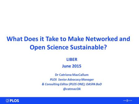 LIBER June 2015 Dr Catriona MacCallum PLOS Senior Advocacy Manager & Consulting Editor (PLOS ONE); OASPA What Does it Take to Make Networked.