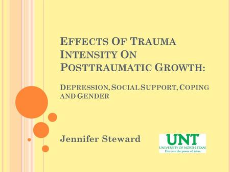 E FFECTS O F T RAUMA I NTENSITY O N P OSTTRAUMATIC G ROWTH: D EPRESSION, S OCIAL S UPPORT, C OPING AND G ENDER Jennifer Steward.