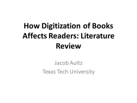 How Digitization of Books Affects Readers: Literature Review Jacob Aultz Texas Tech University.