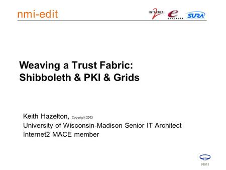 Weaving a Trust Fabric: Shibboleth & PKI & Grids Keith Hazelton, Copyright 2003 University of Wisconsin-Madison Senior IT Architect Internet2 MACE member.