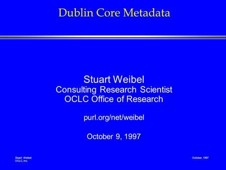 Stuart Weibel OCLC, Inc. October, 1997 Dublin Core Metadata Stuart Weibel Consulting Research Scientist OCLC Office of Research purl.org/net/weibel October.