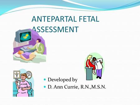 ANTEPARTAL FETAL ASSESSMENT Developed by D. Ann Currie, R.N.,M.S.N.