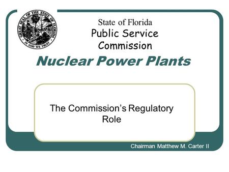 The Commission’s Regulatory Role Chairman Matthew M. Carter II State of Florida Public Service Commission Nuclear Power Plants.