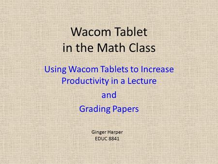 Wacom Tablet in the Math Class Using Wacom Tablets to Increase Productivity in a Lecture and Grading Papers Ginger Harper EDUC 8841.