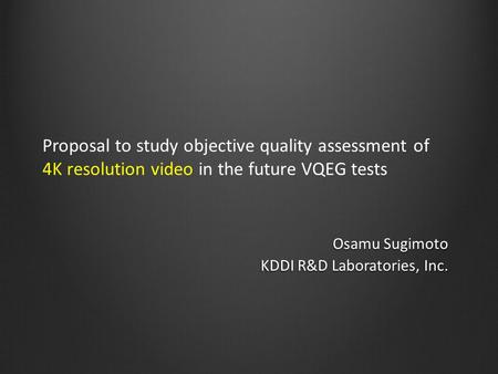 Proposal to study objective quality assessment of 4K resolution video in the future VQEG tests Osamu Sugimoto KDDI R&D Laboratories, Inc.