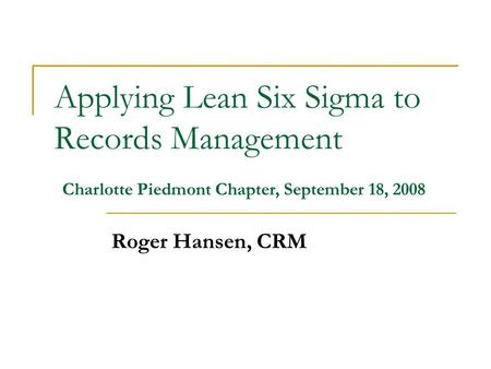 Applying Lean Six Sigma to Records Management Roger Hansen, CRM Charlotte Piedmont Chapter, September 18, 2008.