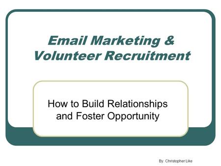 Email Marketing & Volunteer Recruitment How to Build Relationships and Foster Opportunity By: Christopher Like.