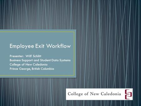 Employee Exit Workflow Presenter: Wilf Schlitt Business Support and Student Data Systems College of New Caledonia Prince George, British Columbia.