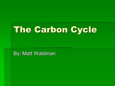 The Carbon Cycle By: Matt Waldman. Carbon  4 th most abundant element  “Building Block” of life.  Is the anchor of all organic substances  Found in.