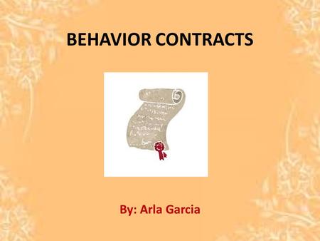 BEHAVIOR CONTRACTS By: Arla Garcia. WHAT IS A BEHAVIOR CONTRACT? An agreement between student and teacher. Other professionals. Will state goals for the.