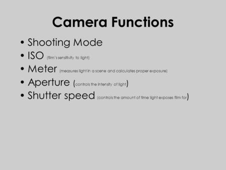 Camera Functions Shooting Mode ISO (film’s sensitivity to light) Meter (measures light in a scene and calculates proper exposure) Aperture ( controls the.