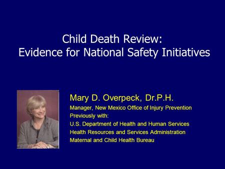 Child Death Review: Evidence for National Safety Initiatives Mary D. Overpeck, Dr.P.H. Manager, New Mexico Office of Injury Prevention Previously with: