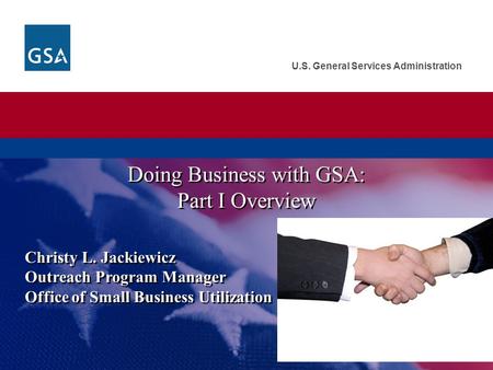 U.S. General Services Administration Christy L. Jackiewicz Outreach Program Manager Office of Small Business Utilization Doing Business with GSA: Part.