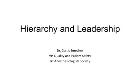 Hierarchy and Leadership Dr. Curtis Smecher VP, Quality and Patient Safety BC Anesthesiologists Society.