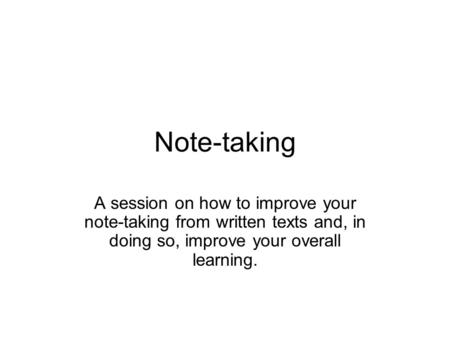 Note-taking A session on how to improve your note-taking from written texts and, in doing so, improve your overall learning.