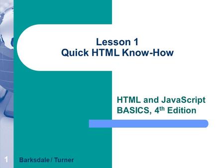 1 Lesson 1 Quick HTML Know-How HTML and JavaScript BASICS, 4 th Edition Barksdale / Turner.