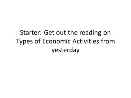 Starter: Get out the reading on Types of Economic Activities from yesterday.