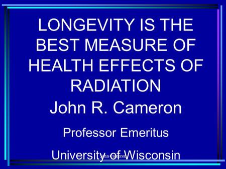 John Cameron LONGEVITY IS THE BEST MEASURE OF HEALTH EFFECTS OF RADIATION John R. Cameron Professor Emeritus University of Wisconsin.