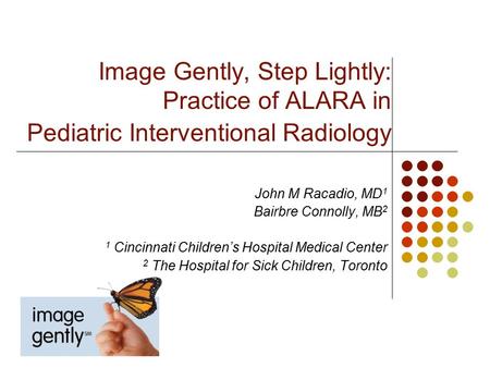 Image Gently, Step Lightly: Practice of ALARA in Pediatric Interventional Radiology John M Racadio, MD 1 Bairbre Connolly, MB 2 1 Cincinnati Children’s.