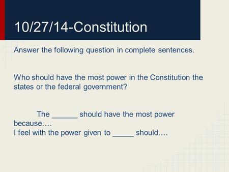 10/27/14-Constitution Answer the following question in complete sentences. Who should have the most power in the Constitution the states or the federal.