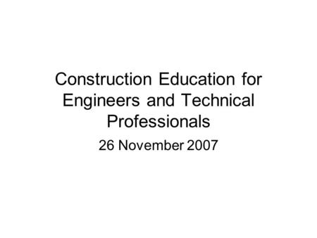 Construction Education for Engineers and Technical Professionals 26 November 2007.