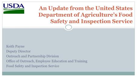 An Update from the United States Department of Agriculture’s Food Safety and Inspection Service Keith Payne Deputy Director Outreach and Partnership Division.