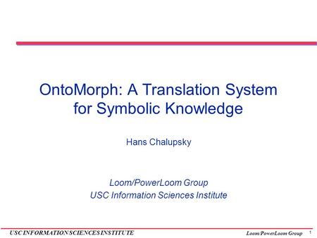 1 USC INFORMATION SCIENCES INSTITUTE Loom/PowerLoom Group OntoMorph: A Translation System for Symbolic Knowledge Hans Chalupsky Loom/PowerLoom Group USC.