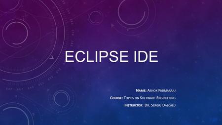 ECLIPSE IDE N AME : A SHOK P ADMARAJU C OURSE : T OPICS ON S OFTWARE E NGINEERING I NSTRUCTOR : D R. S ERGIU D ASCALU.