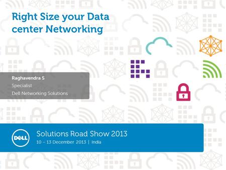 Solutions Road Show 2013 10 – 13 December 2013 | India Raghavendra S Specialist Dell Networking Solutions Right Size your Data center Networking.