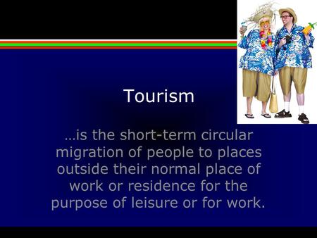 Tourism …is the short-term circular migration of people to places outside their normal place of work or residence for the purpose of leisure or for work.