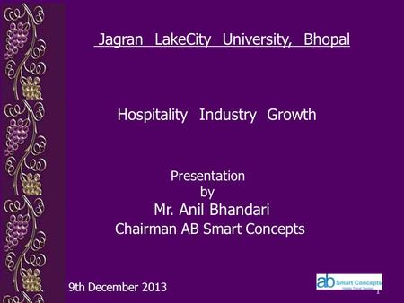 1 Presentation by Mr. Anil Bhandari Chairman AB Smart Concepts 9th December 2013 Jagran LakeCity University, Bhopal Hospitality Industry Growth.