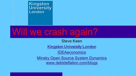 Will we crash again? Steve Keen Kingston University London IDEAeconomics Minsky Open Source System Dynamics www.debtdeflation.com/blogs.