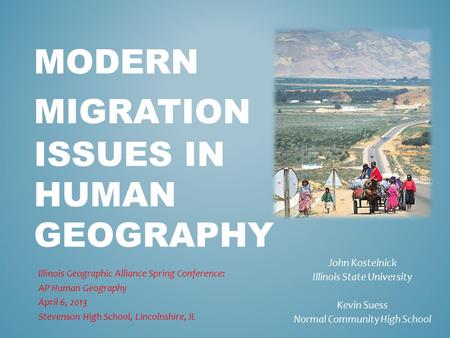 MODERN MIGRATION ISSUES IN HUMAN GEOGRAPHY Illinois Geographic Alliance Spring Conference: AP Human Geography April 6, 2013 Stevenson High School, Lincolnshire,