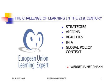 21 JUNE 2005EDEN CONFERENCE1 THE CHALLENGE OF LEARNING IN THE 21st CENTURY STRATEGIES VISIONS REALITIES IN A GLOBAL POLICY CONTEXT WERNER P. HERRMANN.