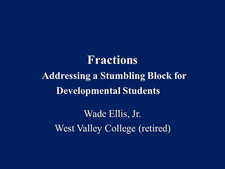 Fractions Addressing a Stumbling Block for Developmental Students Wade Ellis, Jr. West Valley College (retired)