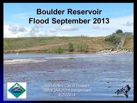 Boulder Reservoir Flood September 2013 Jim Shelley City of Boulder RMWQAA 2014 Symposium 4/25/2014.