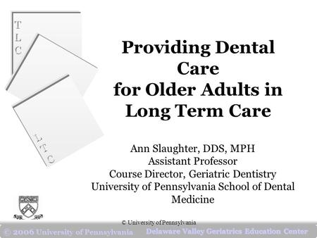 TLCTLC TLCTLC LTCLTC LTCLTC Delaware Valley Geriatrics Education Center © 2006 University of Pennsylvania © University of Pennsylvania Providing Dental.