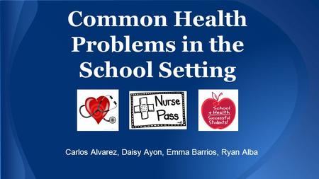 Common Health Problems in the School Setting Carlos Alvarez, Daisy Ayon, Emma Barrios, Ryan Alba.