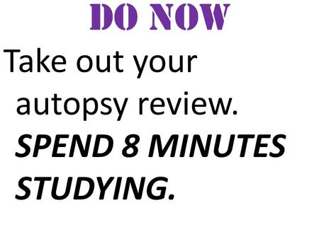 Do now Take out your autopsy review. SPEND 8 MINUTES STUDYING.